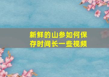 新鲜的山参如何保存时间长一些视频