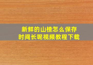 新鲜的山楂怎么保存时间长呢视频教程下载