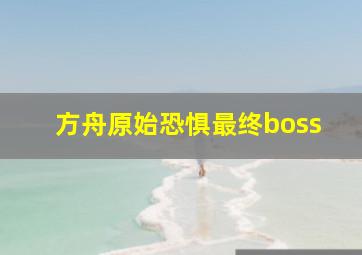 方舟原始恐惧最终boss