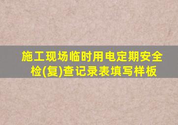 施工现场临时用电定期安全检(复)查记录表填写样板