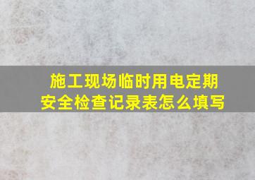 施工现场临时用电定期安全检查记录表怎么填写