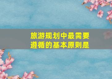 旅游规划中最需要遵循的基本原则是