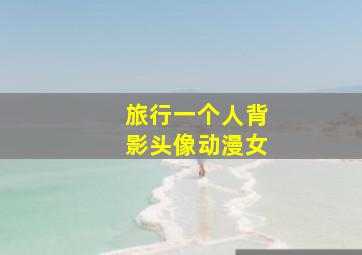 旅行一个人背影头像动漫女