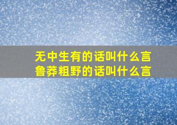 无中生有的话叫什么言鲁莽粗野的话叫什么言