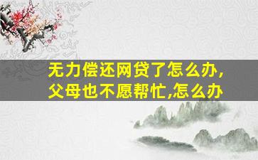 无力偿还网贷了怎么办,父母也不愿帮忙,怎么办