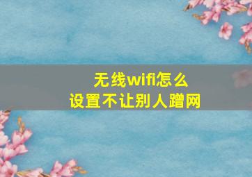 无线wifi怎么设置不让别人蹭网