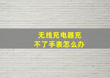 无线充电器充不了手表怎么办