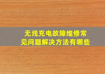 无线充电故障维修常见问题解决方法有哪些