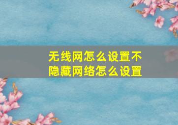 无线网怎么设置不隐藏网络怎么设置