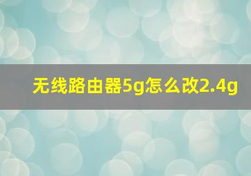 无线路由器5g怎么改2.4g