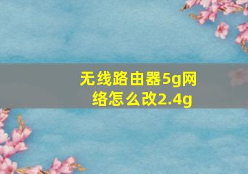 无线路由器5g网络怎么改2.4g