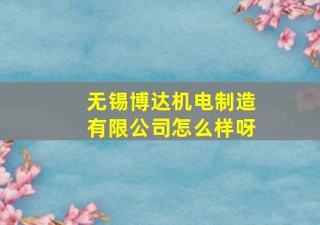 无锡博达机电制造有限公司怎么样呀