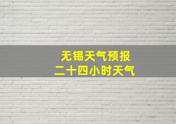 无锡天气预报二十四小时天气