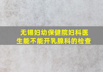 无锡妇幼保健院妇科医生能不能开乳腺科的检查