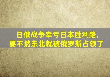 日俄战争幸亏日本胜利路,要不然东北就被俄罗斯占领了