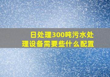 日处理300吨污水处理设备需要些什么配置