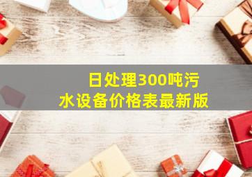 日处理300吨污水设备价格表最新版