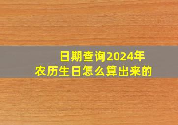 日期查询2024年农历生日怎么算出来的