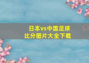 日本vs中国足球比分图片大全下载