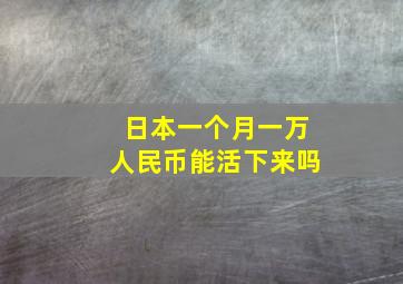 日本一个月一万人民币能活下来吗