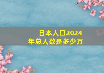 日本人口2024年总人数是多少万