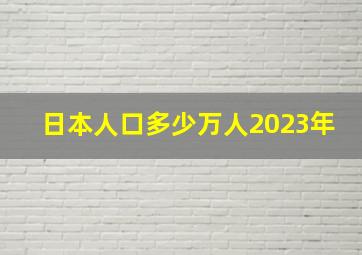 日本人口多少万人2023年