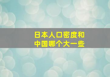 日本人口密度和中国哪个大一些