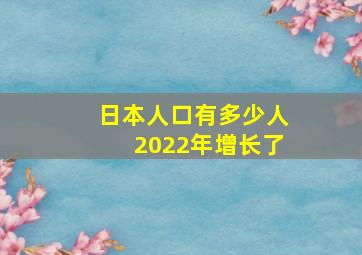 日本人口有多少人2022年增长了