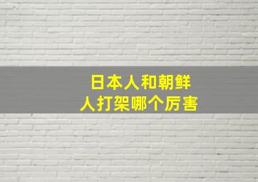 日本人和朝鲜人打架哪个厉害