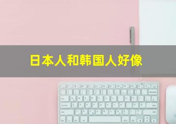 日本人和韩国人好像