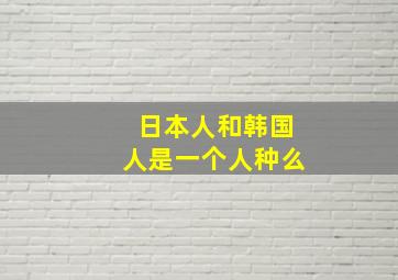 日本人和韩国人是一个人种么