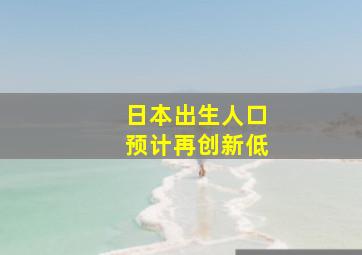 日本出生人口预计再创新低