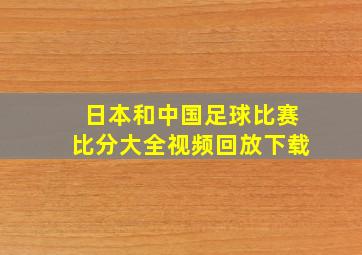 日本和中国足球比赛比分大全视频回放下载