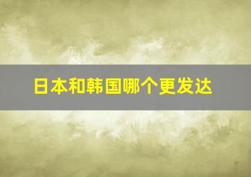 日本和韩国哪个更发达