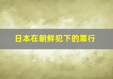 日本在朝鲜犯下的罪行