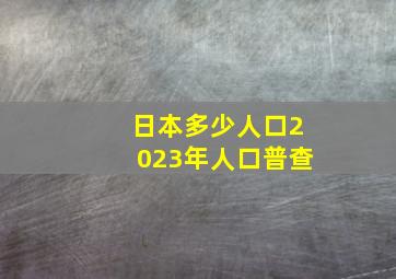 日本多少人口2023年人口普查