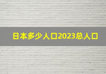 日本多少人口2023总人口