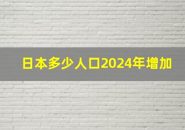 日本多少人口2024年增加