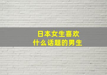 日本女生喜欢什么话题的男生