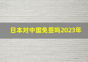 日本对中国免签吗2023年