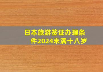 日本旅游签证办理条件2024未满十八岁