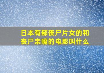 日本有部丧尸片女的和丧尸亲嘴的电影叫什么