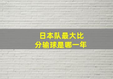 日本队最大比分输球是哪一年