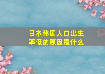 日本韩国人口出生率低的原因是什么