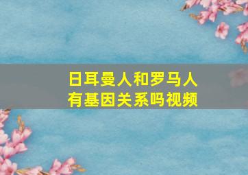 日耳曼人和罗马人有基因关系吗视频