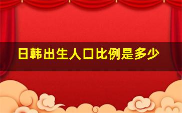 日韩出生人口比例是多少