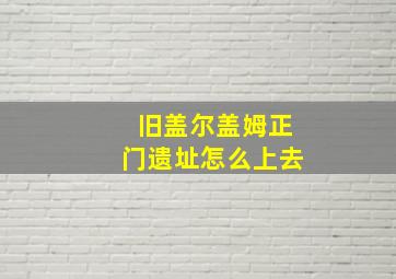 旧盖尔盖姆正门遗址怎么上去