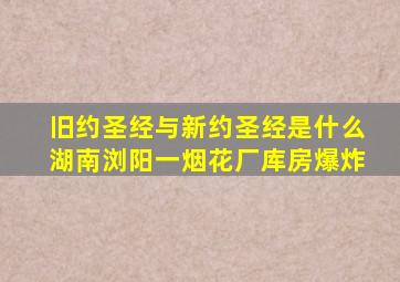 旧约圣经与新约圣经是什么湖南浏阳一烟花厂库房爆炸