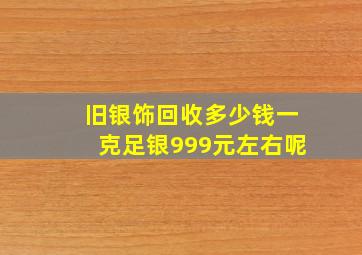 旧银饰回收多少钱一克足银999元左右呢