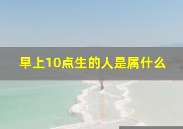 早上10点生的人是属什么